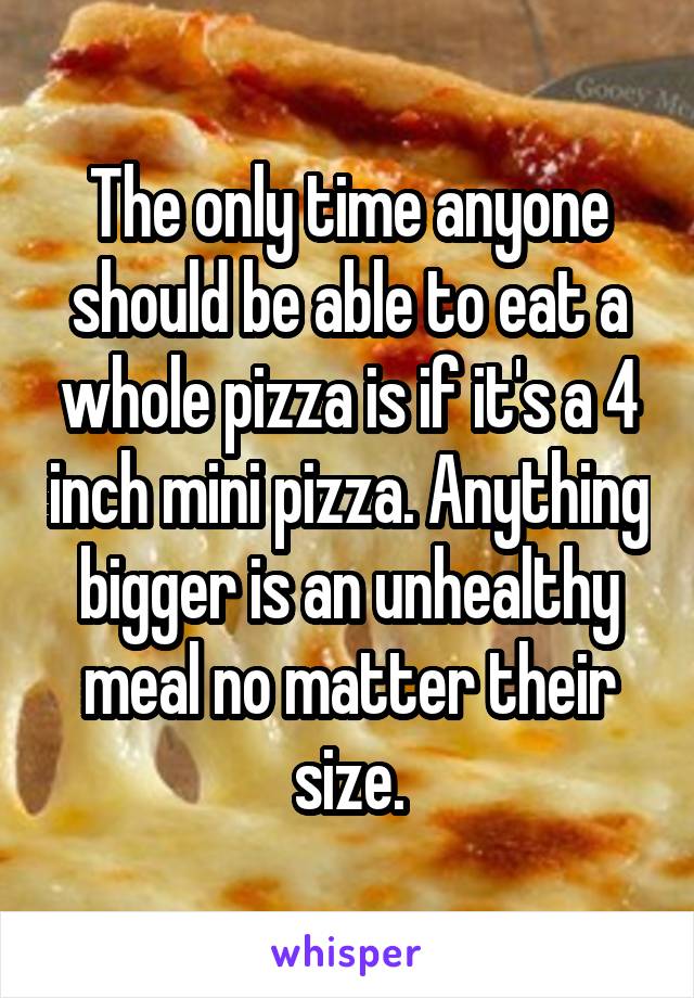 The only time anyone should be able to eat a whole pizza is if it's a 4 inch mini pizza. Anything bigger is an unhealthy meal no matter their size.