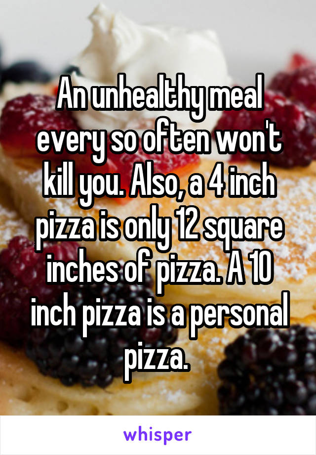 An unhealthy meal every so often won't kill you. Also, a 4 inch pizza is only 12 square inches of pizza. A 10 inch pizza is a personal pizza. 
