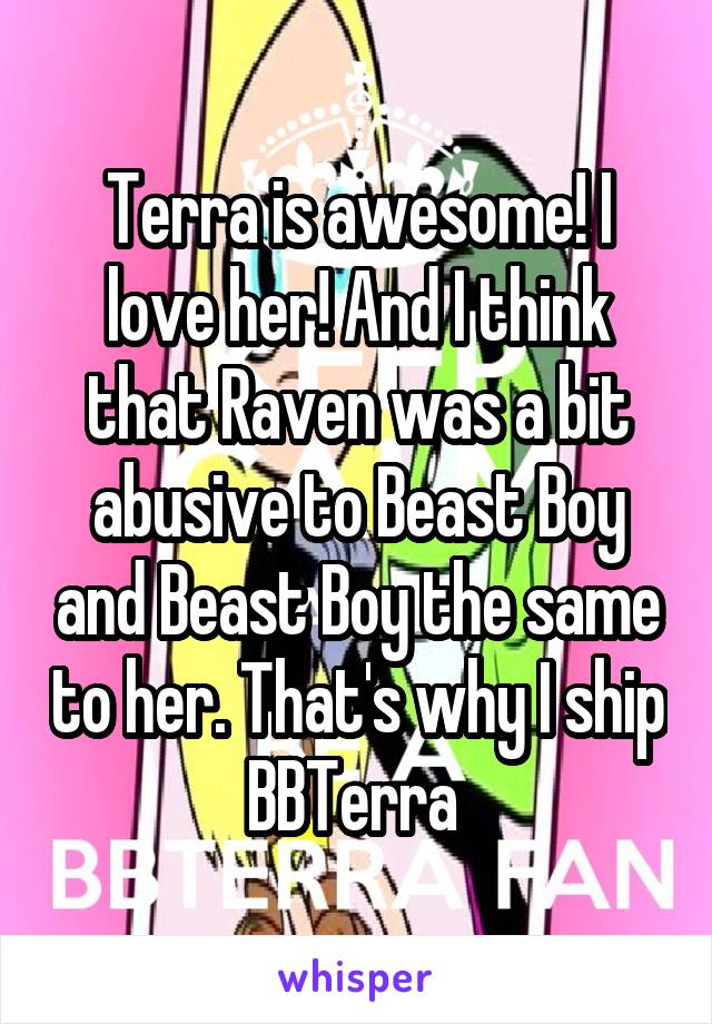 Terra is awesome! I love her! And I think that Raven was a bit abusive to Beast Boy and Beast Boy the same to her. That's why I ship BBTerra 