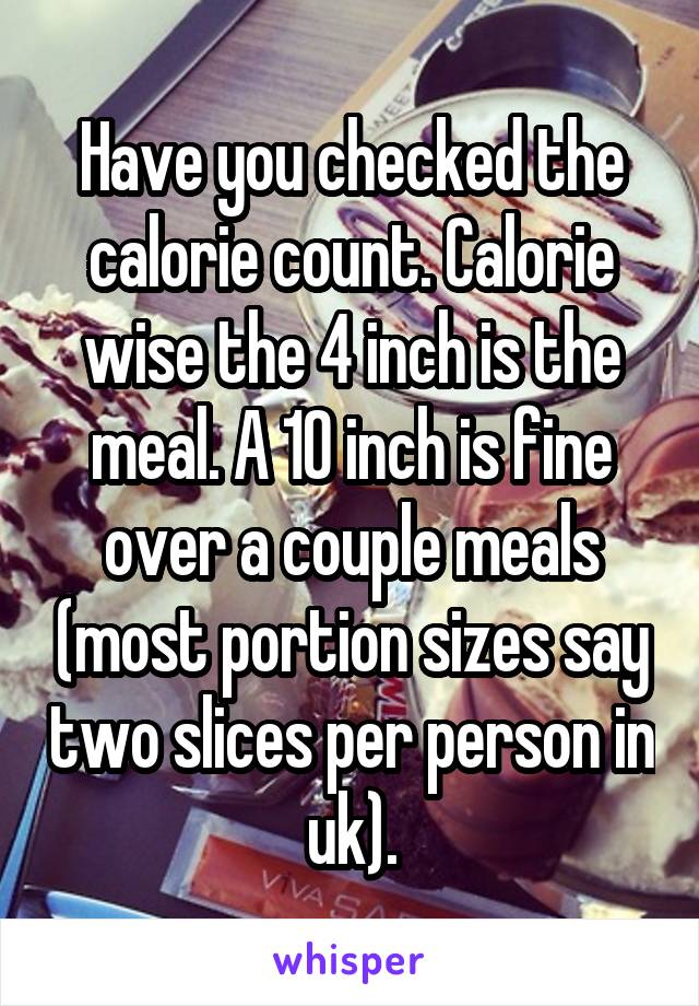 Have you checked the calorie count. Calorie wise the 4 inch is the meal. A 10 inch is fine over a couple meals (most portion sizes say two slices per person in uk).