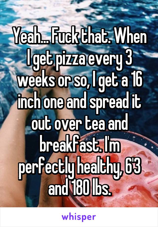 Yeah... Fuck that. When I get pizza every 3 weeks or so, I get a 16 inch one and spread it out over tea and breakfast. I'm perfectly healthy, 6'3 and 180 lbs.