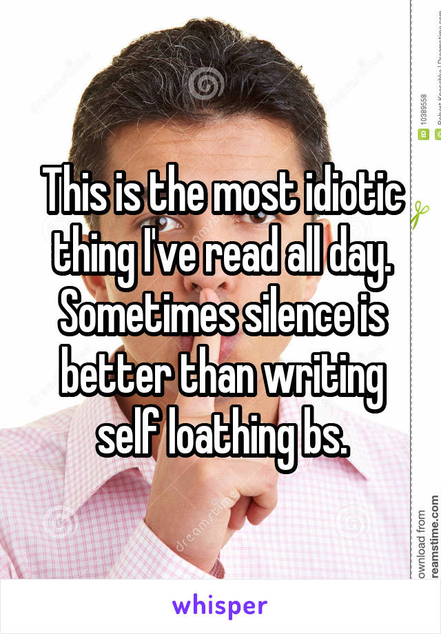 This is the most idiotic thing I've read all day. Sometimes silence is better than writing self loathing bs.