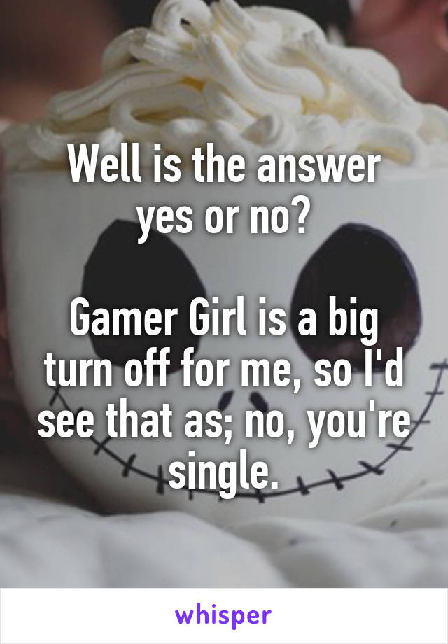 Well is the answer
yes or no?

Gamer Girl is a big turn off for me, so I'd see that as; no, you're single.