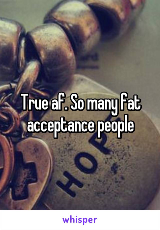 True af. So many fat acceptance people