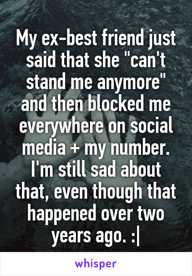 My ex-best friend just said that she "can't stand me anymore" and then blocked me everywhere on social media + my number. I'm still sad about that, even though that happened over two years ago. :|