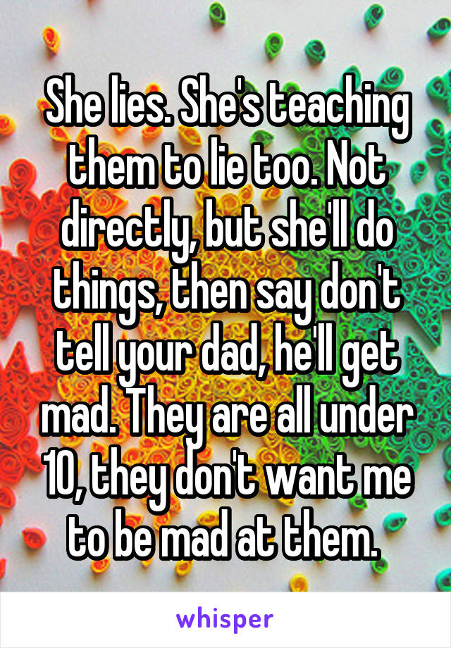 She lies. She's teaching them to lie too. Not directly, but she'll do things, then say don't tell your dad, he'll get mad. They are all under 10, they don't want me to be mad at them. 