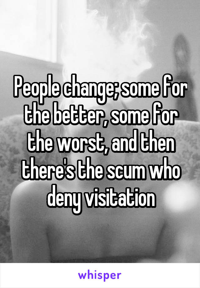 People change; some for the better, some for the worst, and then there's the scum who deny visitation