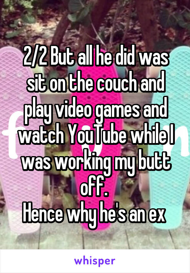 2/2 But all he did was sit on the couch and play video games and watch YouTube while I was working my butt off. 
Hence why he's an ex 