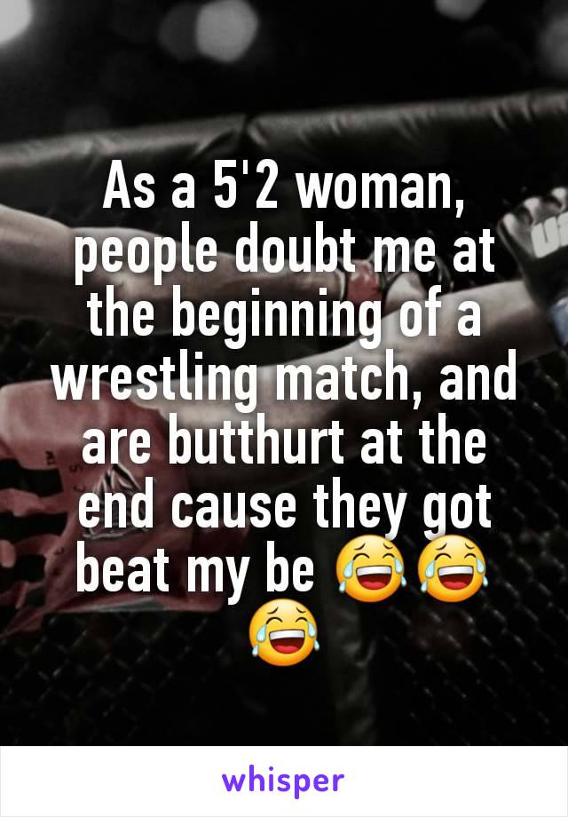 As a 5'2 woman, people doubt me at the beginning of a wrestling match, and are butthurt at the end cause they got beat my be 😂😂😂