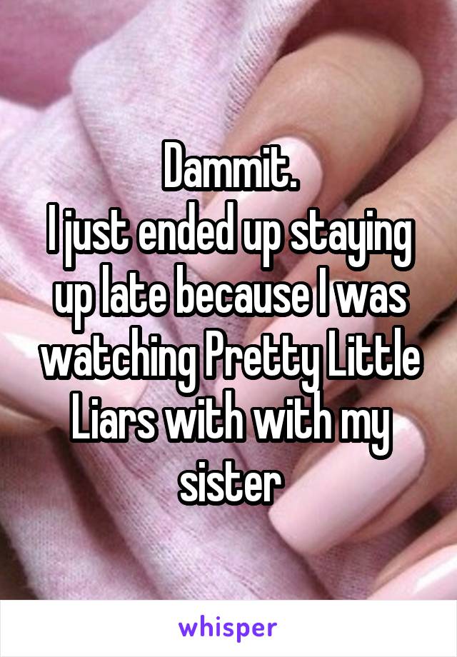 Dammit.
I just ended up staying up late because I was watching Pretty Little Liars with with my sister
