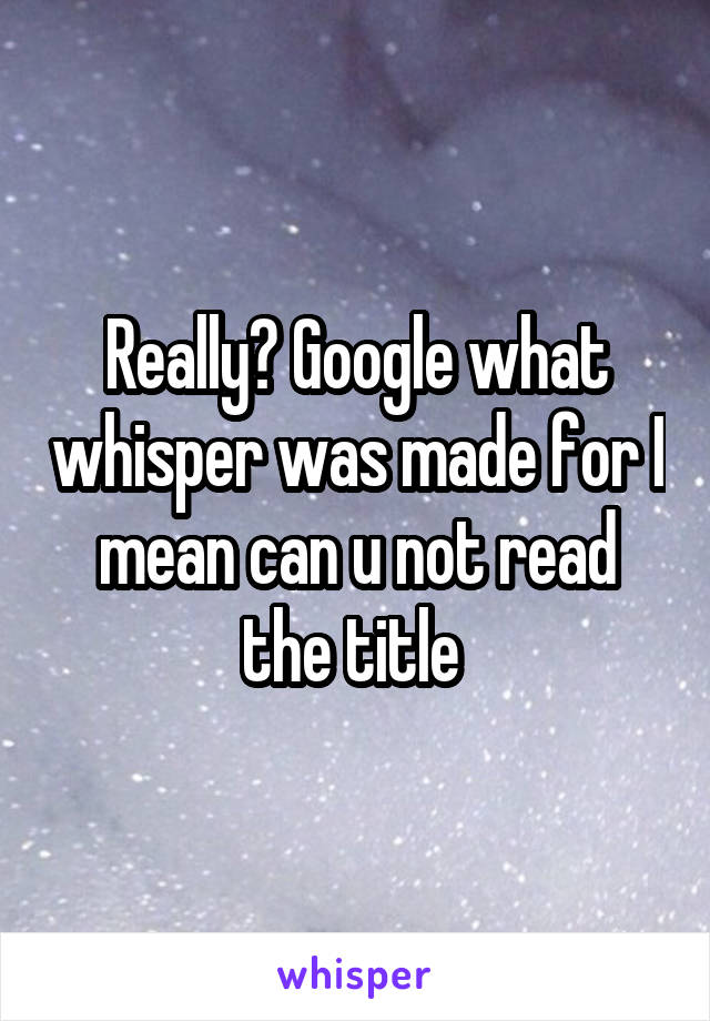 Really? Google what whisper was made for I mean can u not read the title 