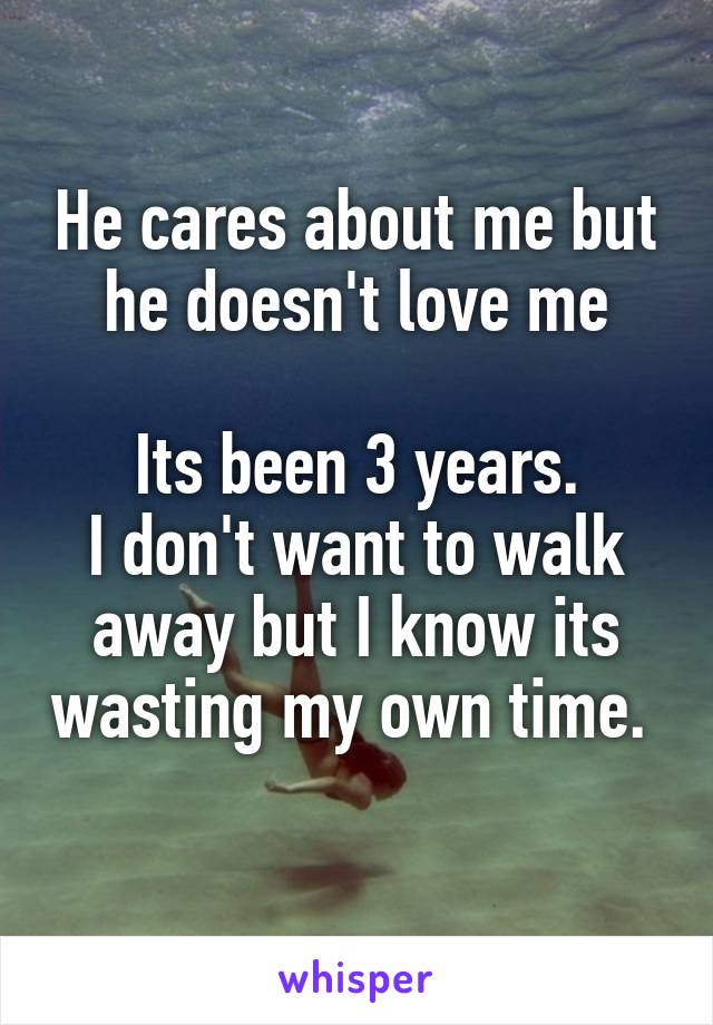 He cares about me but he doesn't love me

Its been 3 years.
I don't want to walk away but I know its wasting my own time.  