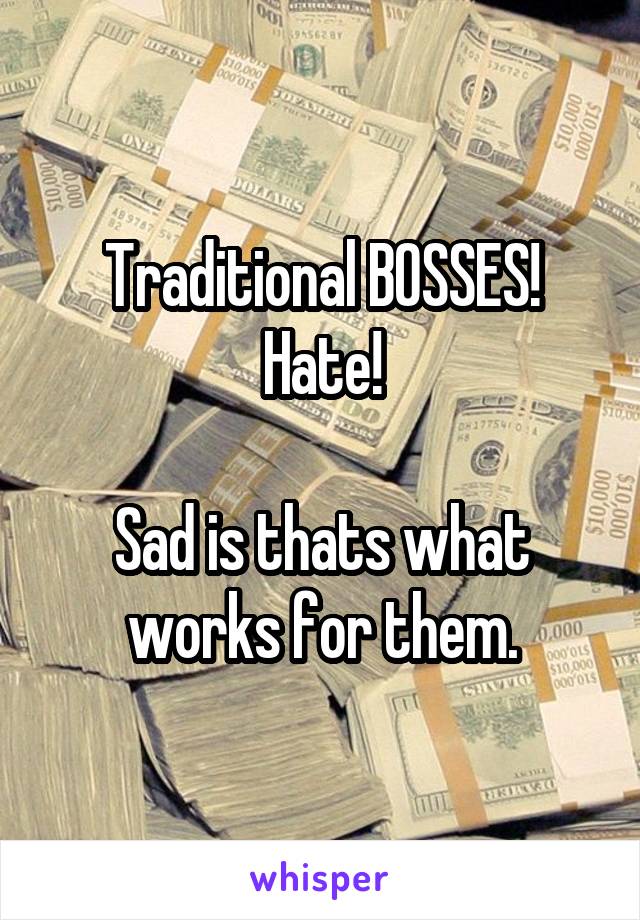 Traditional BOSSES!
Hate!

Sad is thats what works for them.