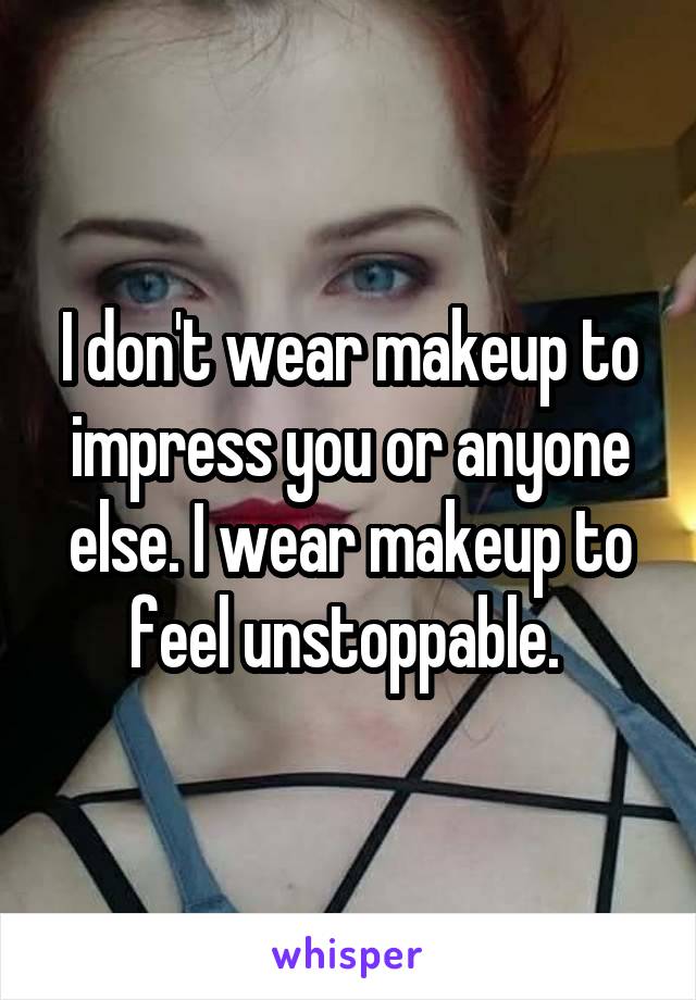 I don't wear makeup to impress you or anyone else. I wear makeup to feel unstoppable. 