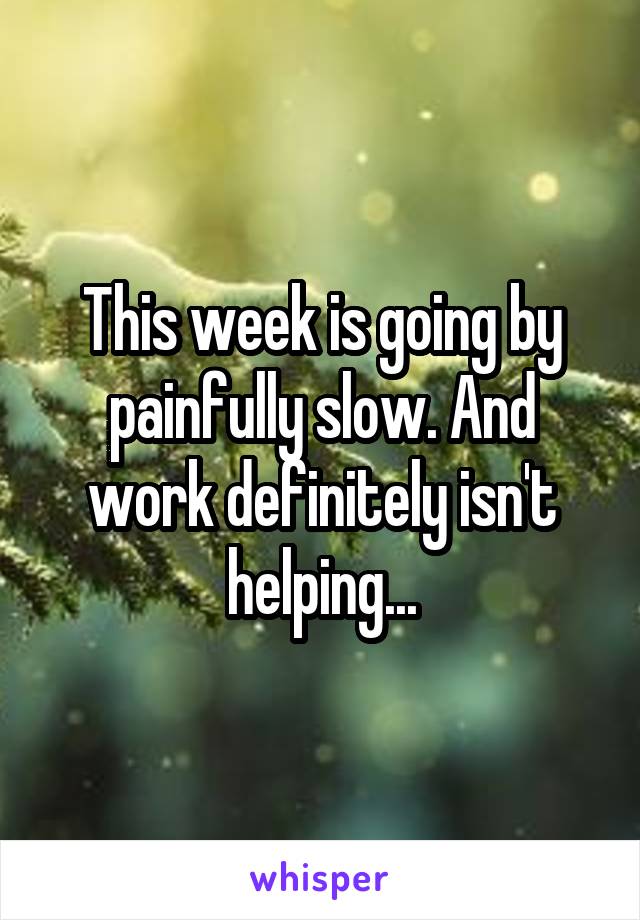 This week is going by painfully slow. And work definitely isn't helping...