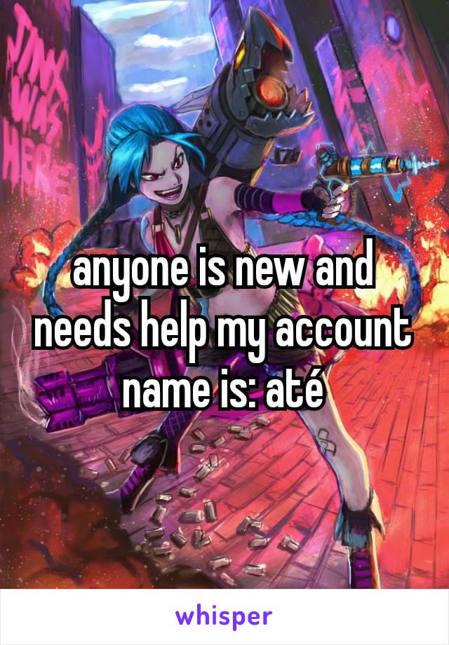 anyone is new and needs help my account name is: até