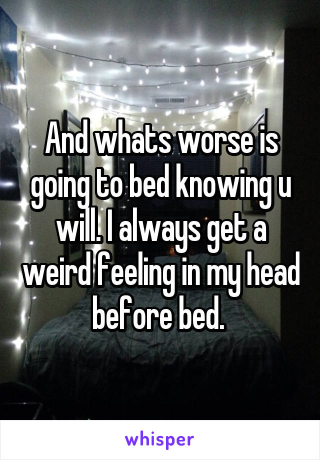 And whats worse is going to bed knowing u will. I always get a weird feeling in my head before bed. 