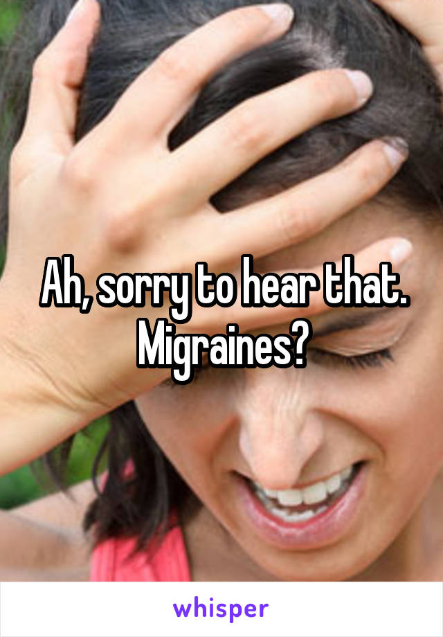 Ah, sorry to hear that. Migraines?