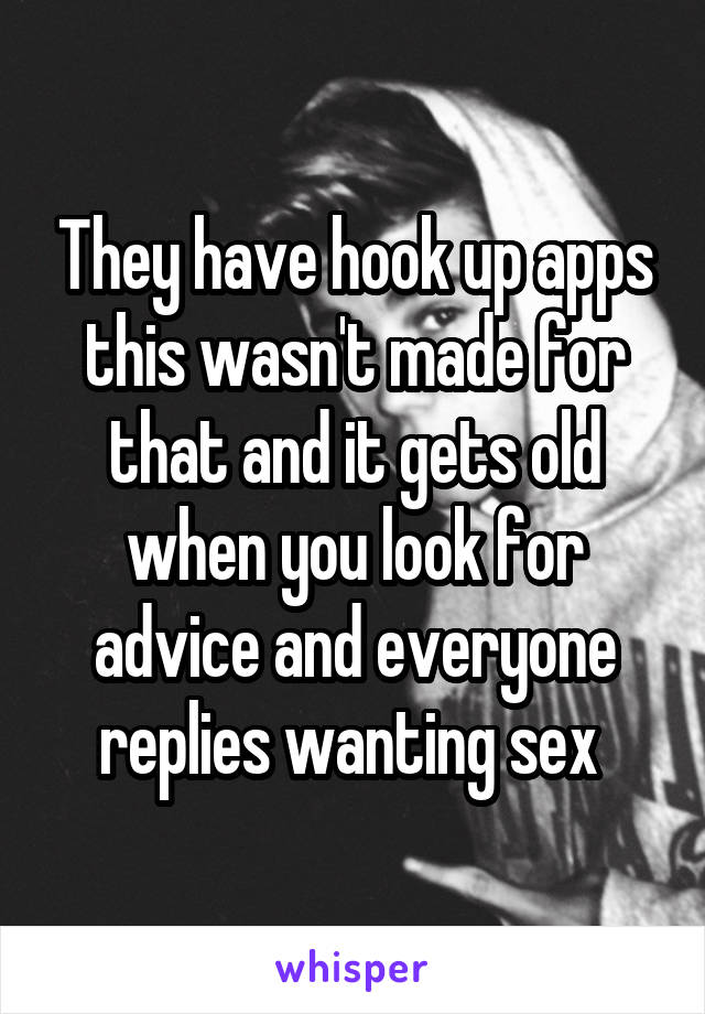 They have hook up apps this wasn't made for that and it gets old when you look for advice and everyone replies wanting sex 