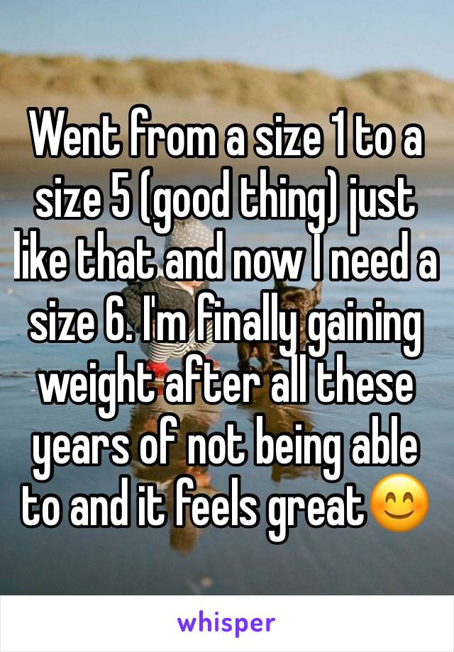Went from a size 1 to a size 5 (good thing) just like that and now I need a size 6. I'm finally gaining weight after all these years of not being able to and it feels great😊