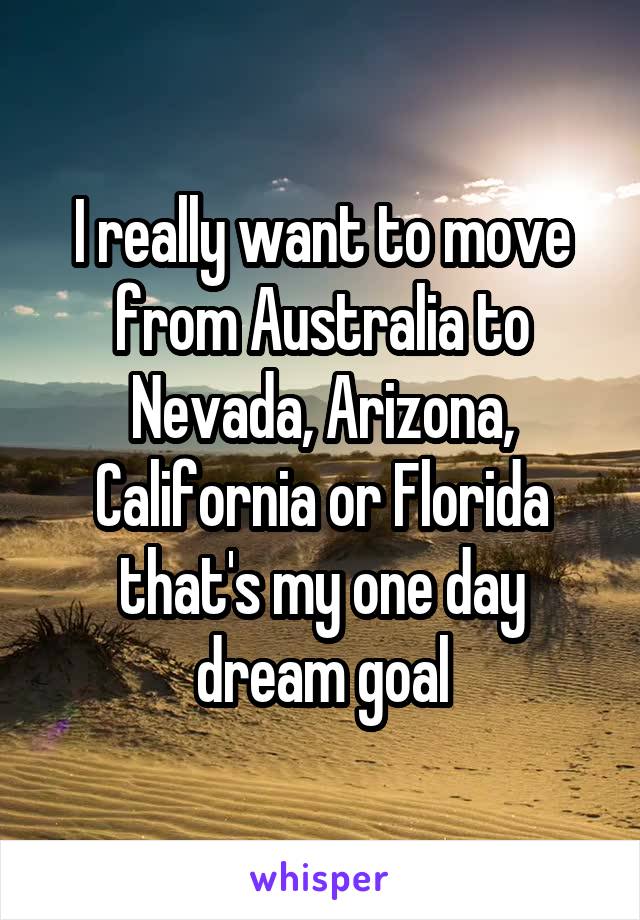 I really want to move from Australia to Nevada, Arizona, California or Florida that's my one day dream goal