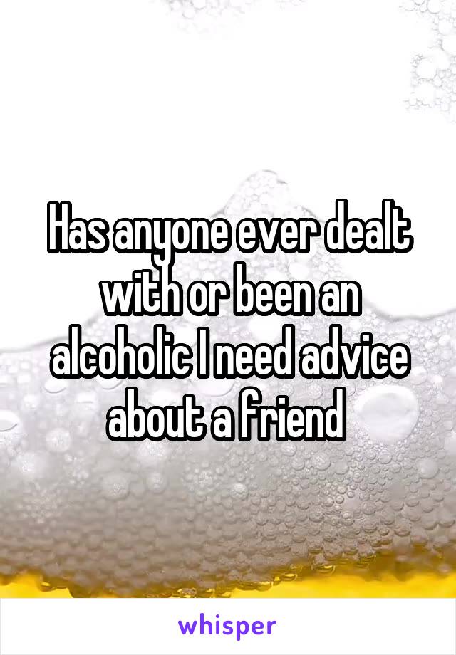 Has anyone ever dealt with or been an alcoholic I need advice about a friend 