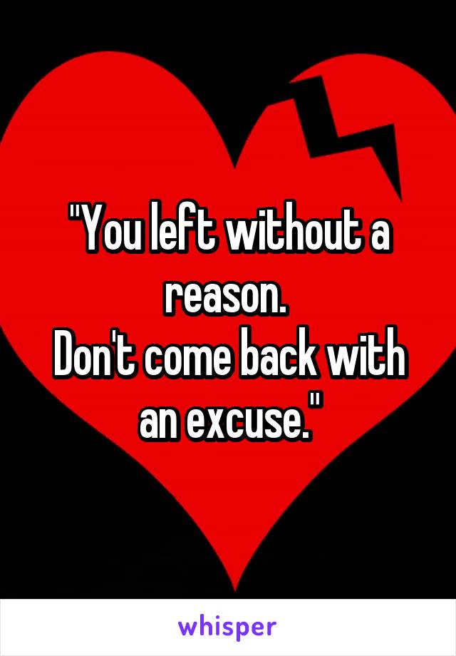 "You left without a reason. 
Don't come back with an excuse."