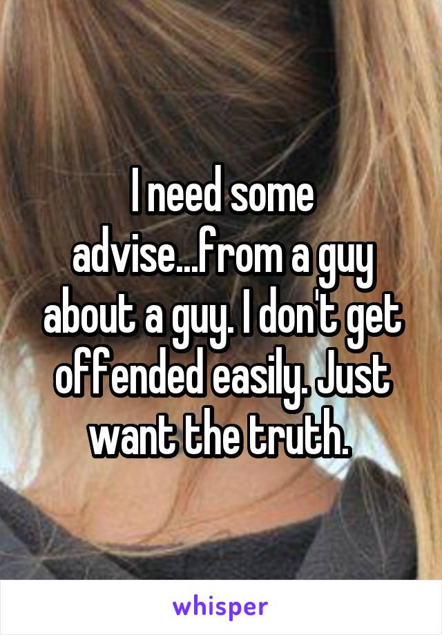 I need some advise...from a guy about a guy. I don't get offended easily. Just want the truth. 