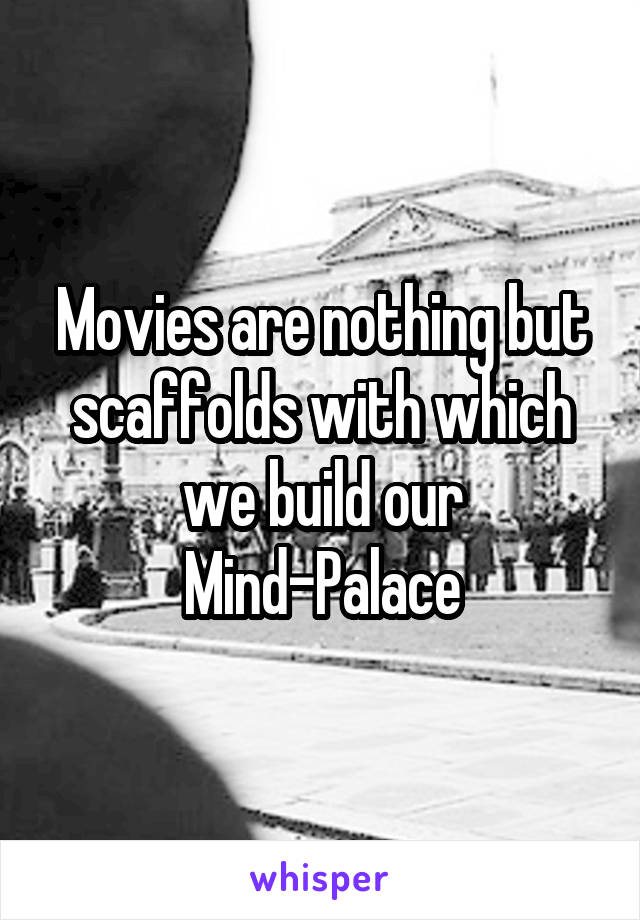 Movies are nothing but scaffolds with which we build our Mind-Palace