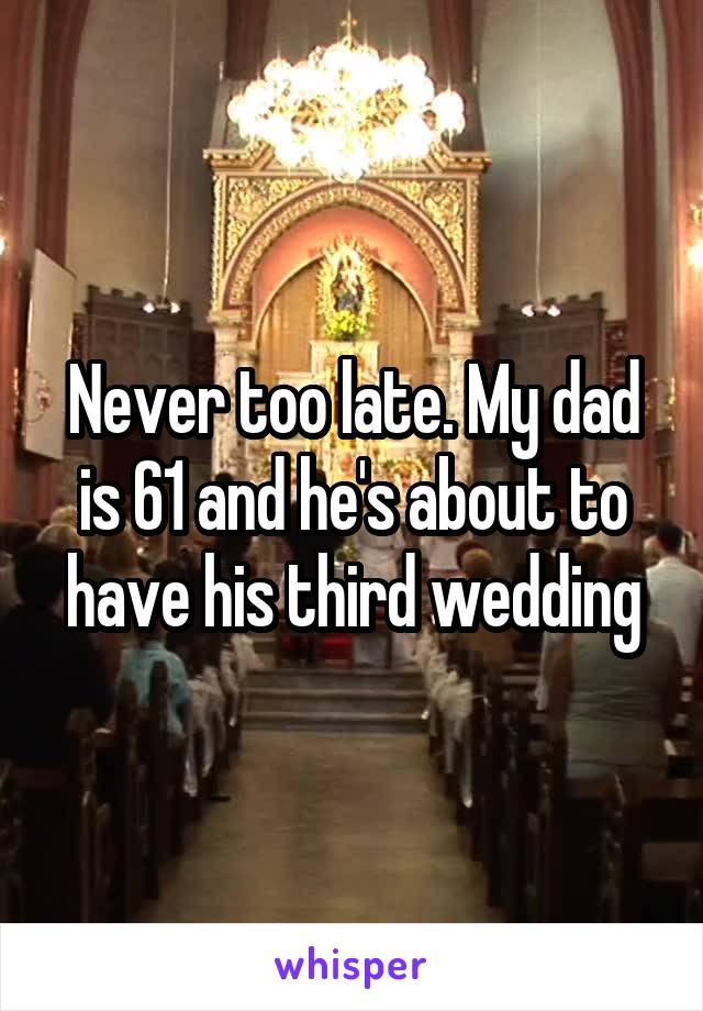 Never too late. My dad is 61 and he's about to have his third wedding