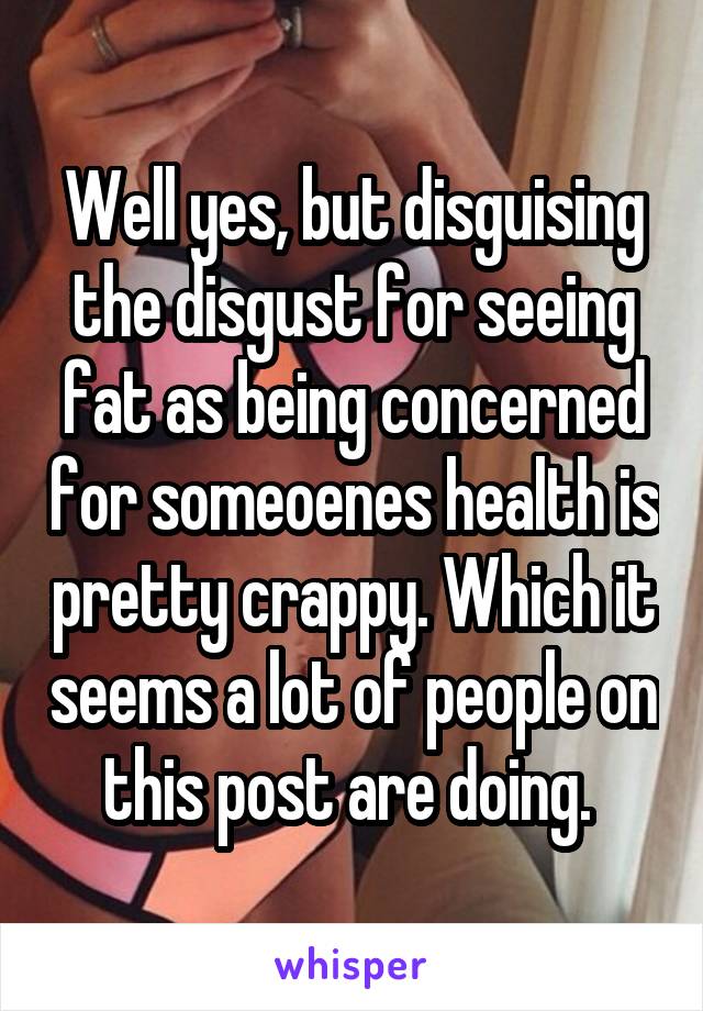 Well yes, but disguising the disgust for seeing fat as being concerned for someoenes health is pretty crappy. Which it seems a lot of people on this post are doing. 