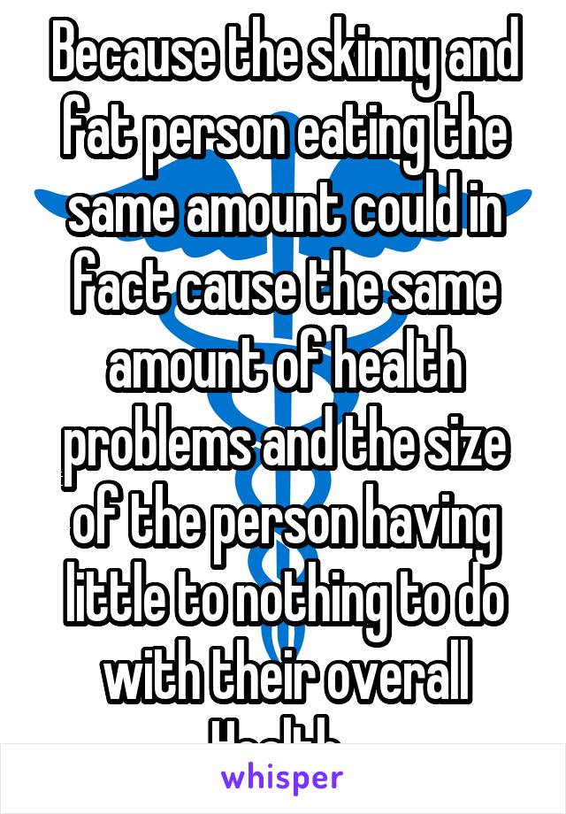 Because the skinny and fat person eating the same amount could in fact cause the same amount of health problems and the size of the person having little to nothing to do with their overall Health. 