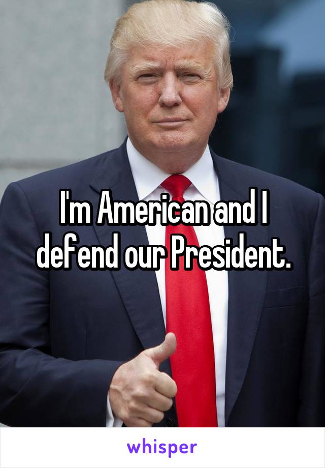 I'm American and I defend our President.