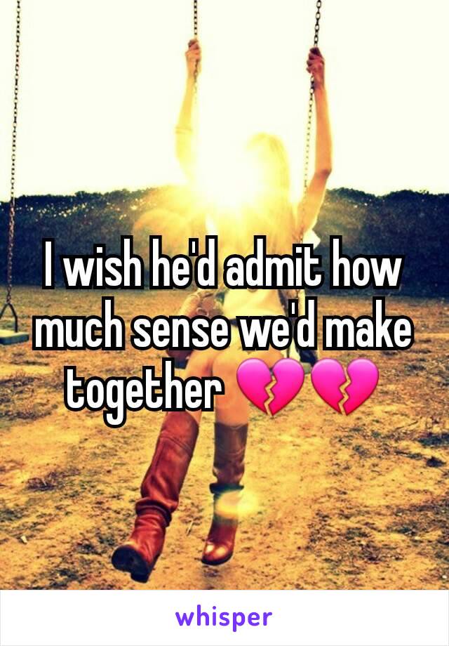 I wish he'd admit how much sense we'd make together 💔💔