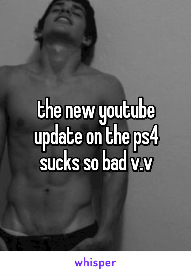 the new youtube update on the ps4 sucks so bad v.v