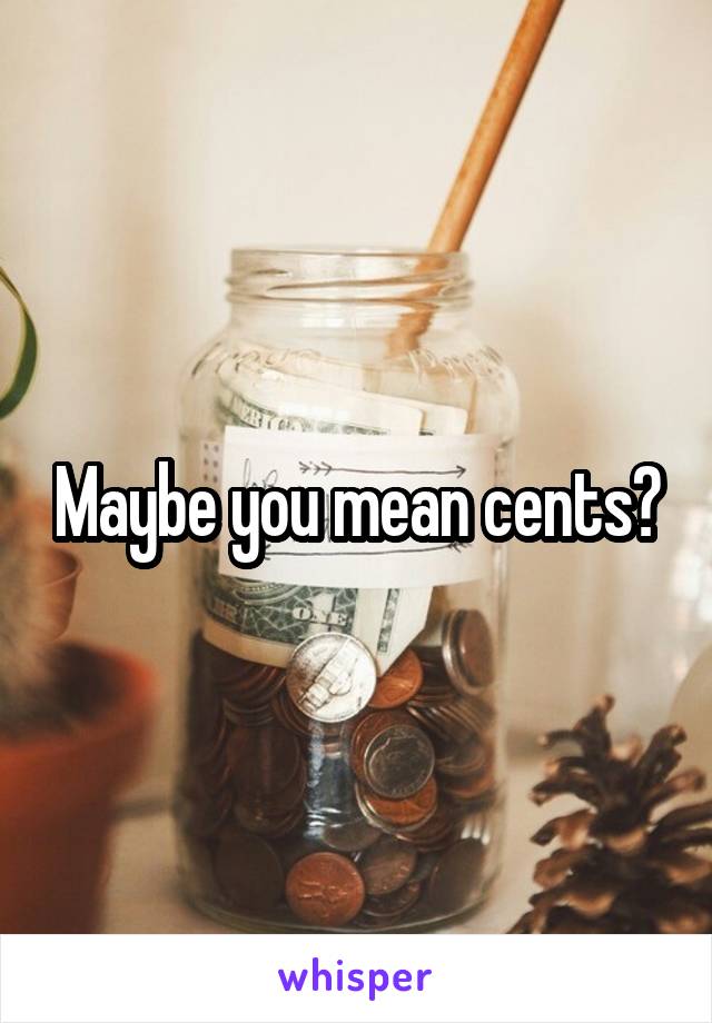 Maybe you mean cents?