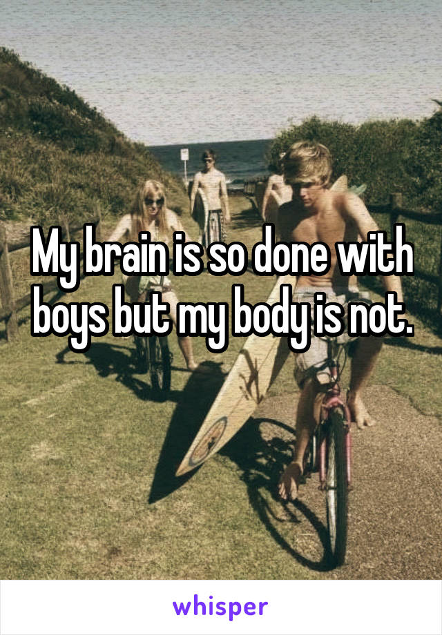 My brain is so done with boys but my body is not. 