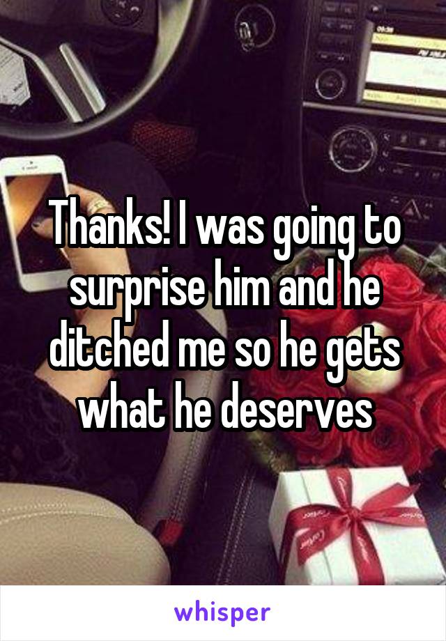 Thanks! I was going to surprise him and he ditched me so he gets what he deserves