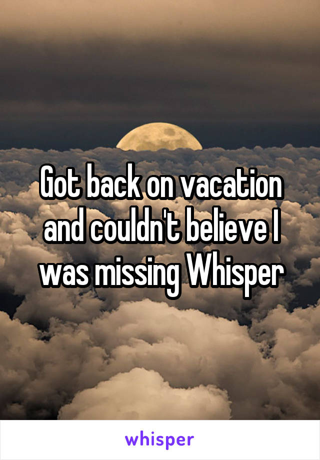 Got back on vacation and couldn't believe I was missing Whisper