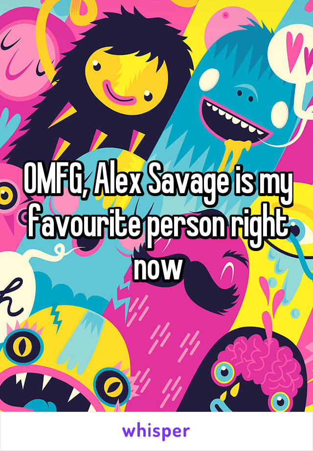 OMFG, Alex Savage is my favourite person right now