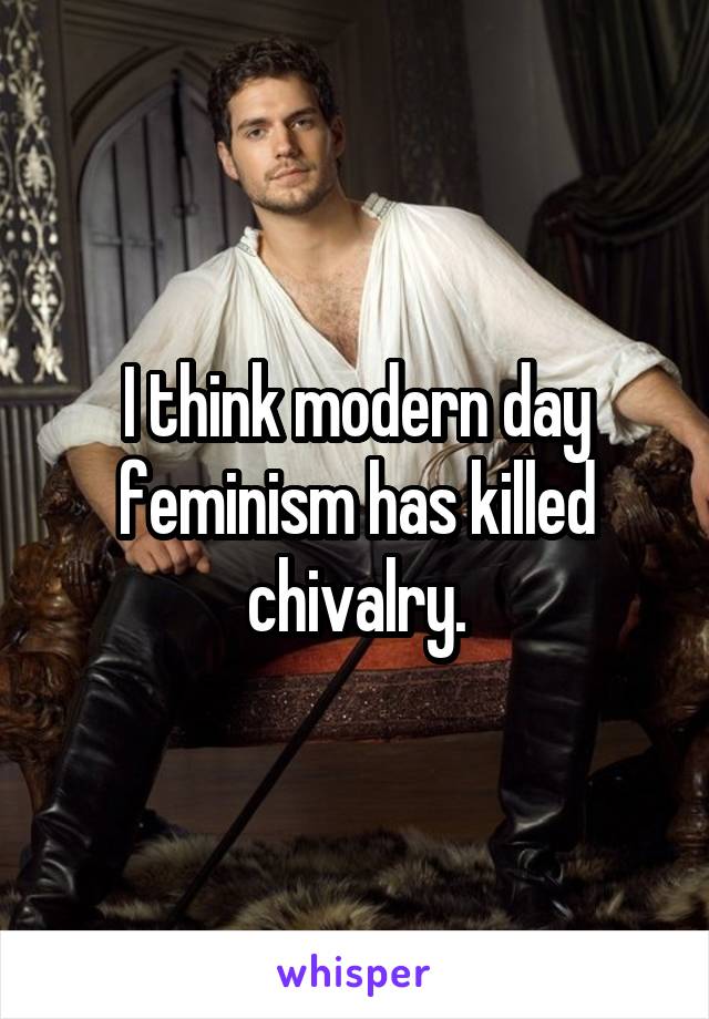 I think modern day feminism has killed chivalry.