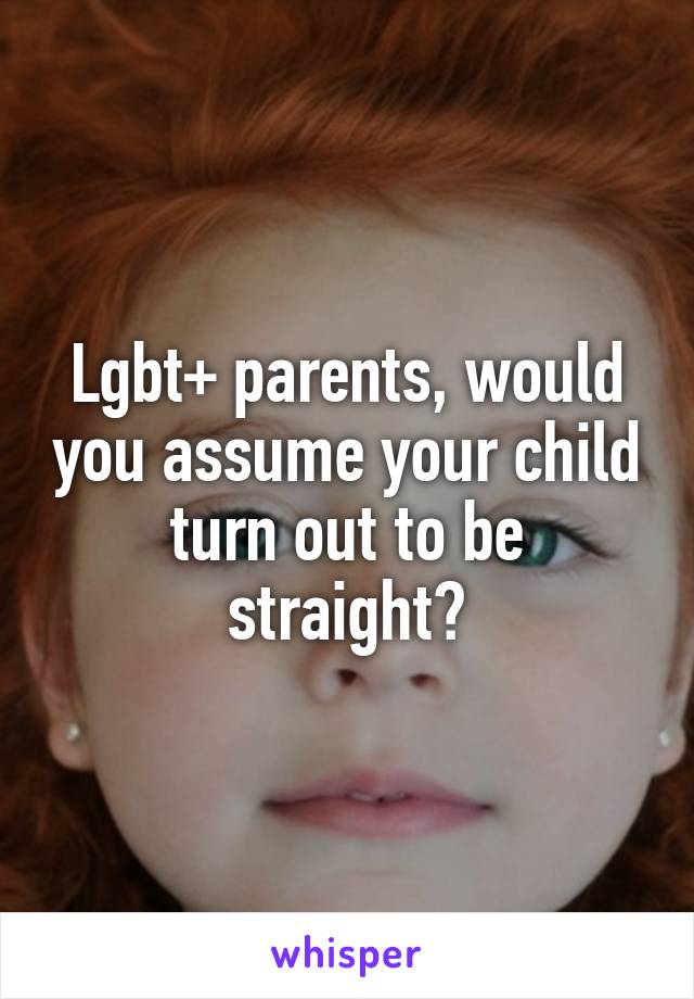 Lgbt+ parents, would you assume your child turn out to be straight?