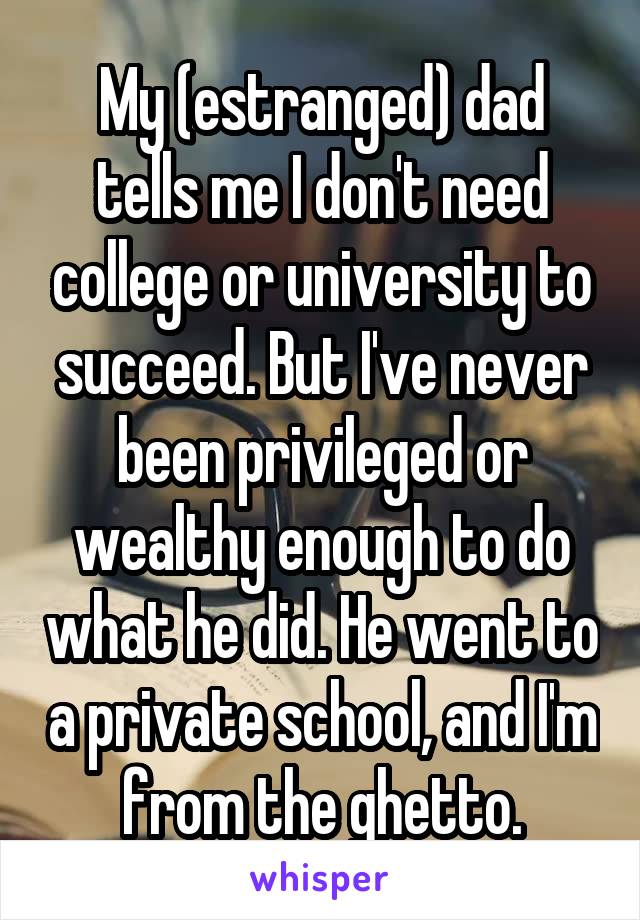 My (estranged) dad tells me I don't need college or university to succeed. But I've never been privileged or wealthy enough to do what he did. He went to a private school, and I'm from the ghetto.