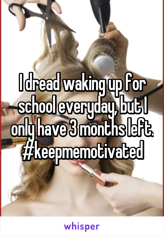 I dread waking up for school everyday, but I only have 3 months left.
#keepmemotivated