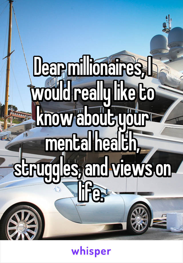 Dear millionaires, I would really like to know about your mental health, struggles, and views on life. 