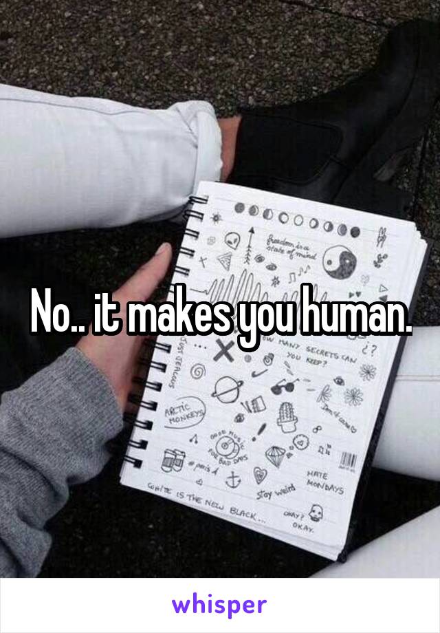 No.. it makes you human.