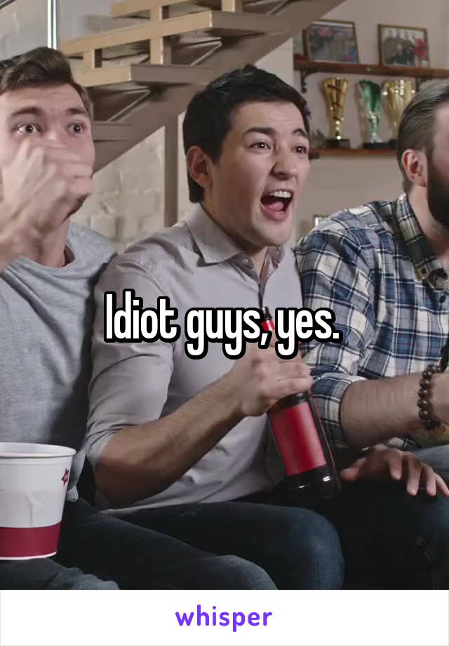 Idiot guys, yes. 