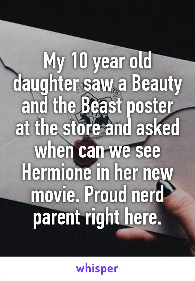 My 10 year old daughter saw a Beauty and the Beast poster at the store and asked when can we see Hermione in her new movie. Proud nerd parent right here.