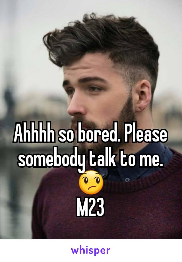 Ahhhh so bored. Please somebody talk to me.😞
M23