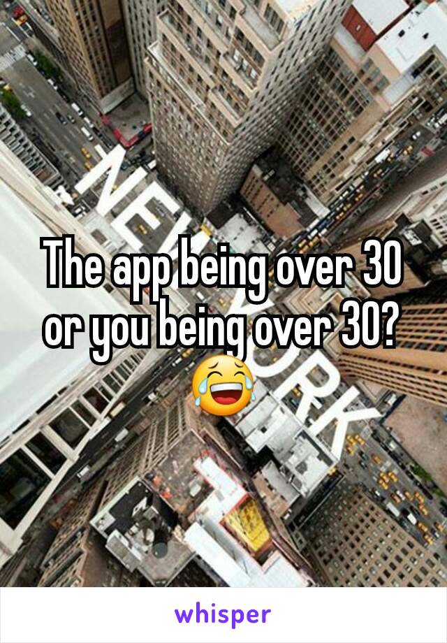 The app being over 30 or you being over 30?
😂